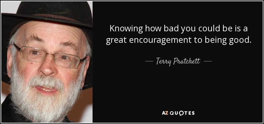 Knowing how bad you could be is a great encouragement to being good. - Terry Pratchett