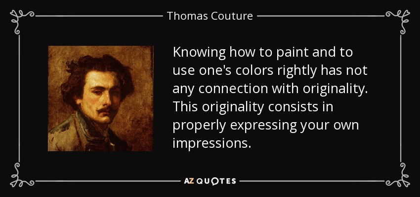 Knowing how to paint and to use one's colors rightly has not any connection with originality. This originality consists in properly expressing your own impressions. - Thomas Couture
