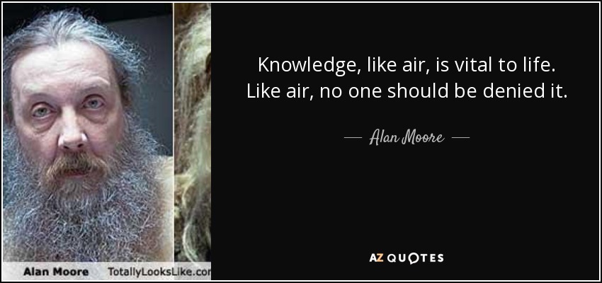 Knowledge, like air, is vital to life. Like air, no one should be denied it. - Alan Moore