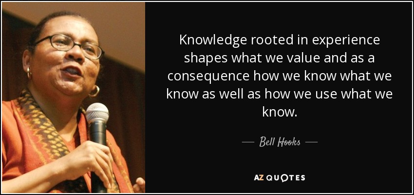 Knowledge rooted in experience shapes what we value and as a consequence how we know what we know as well as how we use what we know. - Bell Hooks