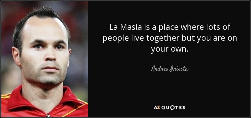 La Masia is a place where lots of people live together but you are on your own. - Andres Iniesta
