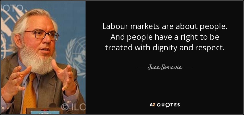 Labour markets are about people. And people have a right to be treated with dignity and respect. - Juan Somavia