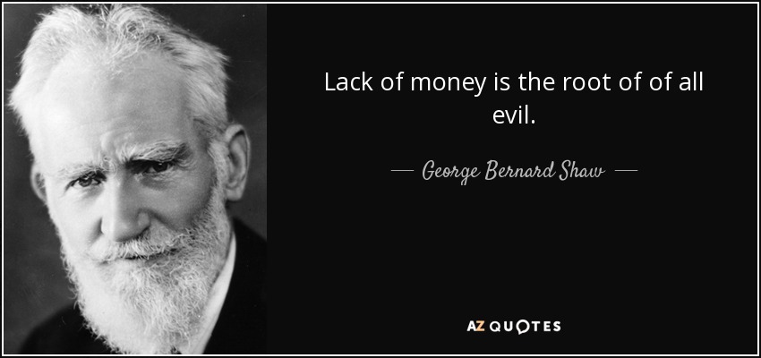 Lack of money is the root of of all evil. - George Bernard Shaw