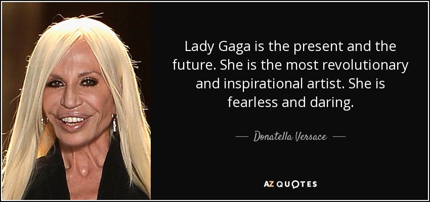 Lady Gaga is the present and the future. She is the most revolutionary and inspirational artist. She is fearless and daring. - Donatella Versace