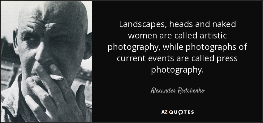 Landscapes, heads and naked women are called artistic photography, while photographs of current events are called press photography. - Alexander Rodchenko