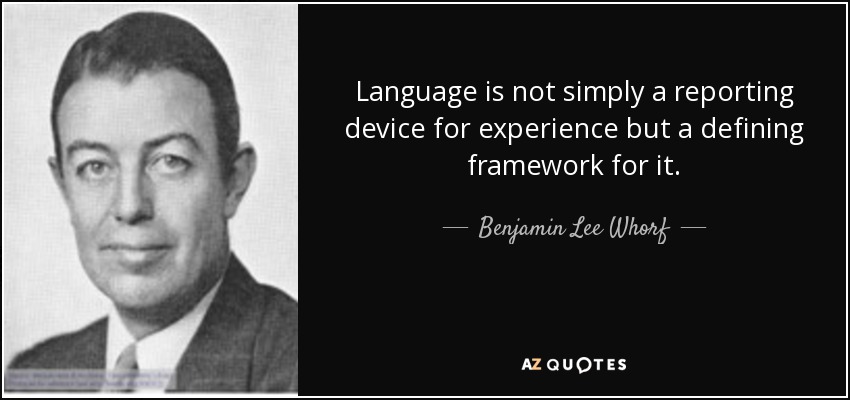 Language is not simply a reporting device for experience but a defining framework for it. - Benjamin Lee Whorf