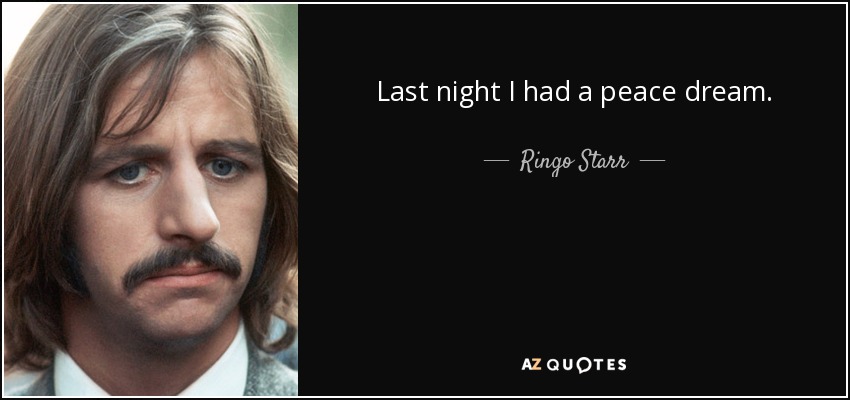 Last night I had a peace dream. - Ringo Starr