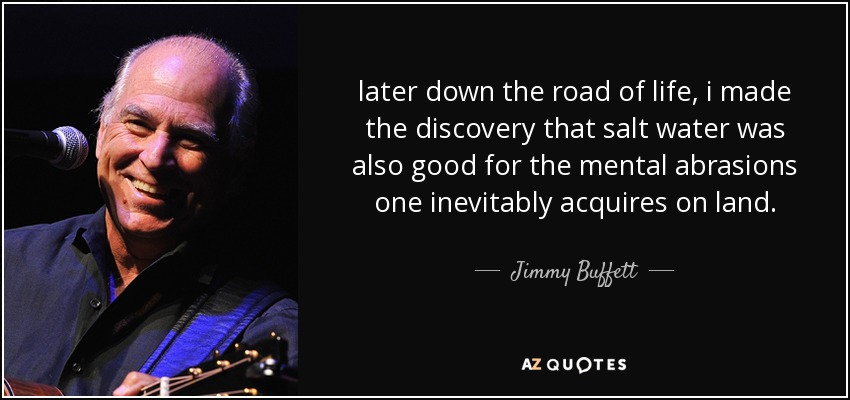 Más adelante en mi vida, descubrí que el agua salada también era buena para las abrasiones mentales que uno adquiere inevitablemente en tierra. - Jimmy Buffett