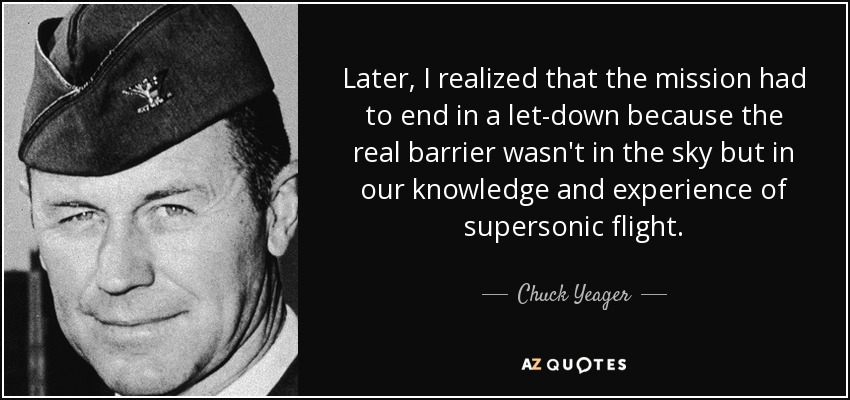 Later, I realized that the mission had to end in a let-down because the real barrier wasn't in the sky but in our knowledge and experience of supersonic flight. - Chuck Yeager