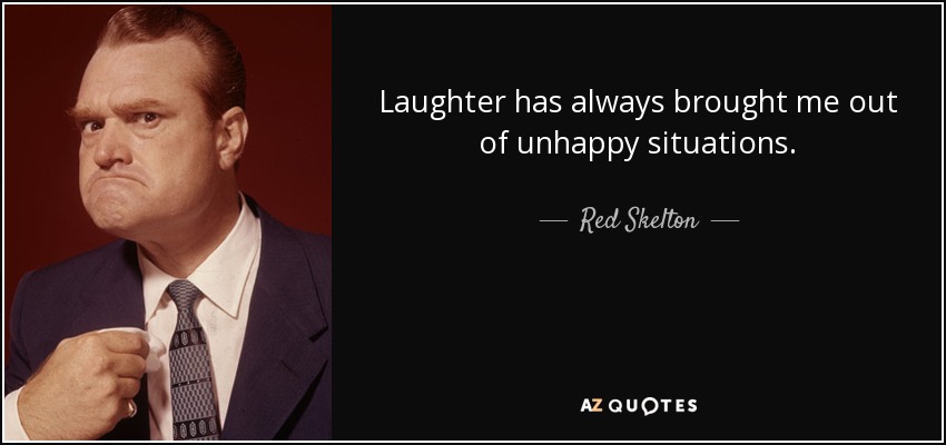 Laughter has always brought me out of unhappy situations. - Red Skelton