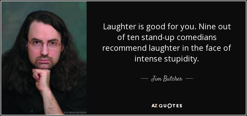 Laughter is good for you. Nine out of ten stand-up comedians recommend laughter in the face of intense stupidity. - Jim Butcher