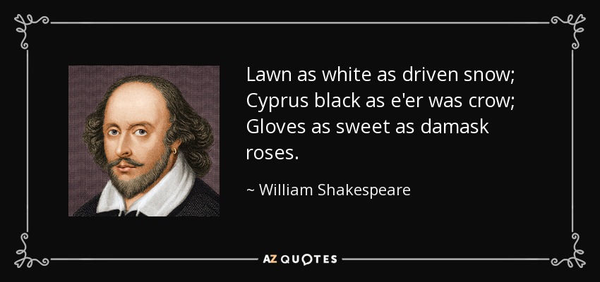 Lawn as white as driven snow; Cyprus black as e'er was crow; Gloves as sweet as damask roses. - William Shakespeare