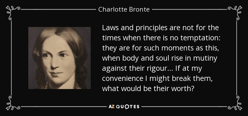 Laws and principles are not for the times when there is no temptation: they are for such moments as this, when body and soul rise in mutiny against their rigour ... If at my convenience I might break them, what would be their worth? - Charlotte Bronte