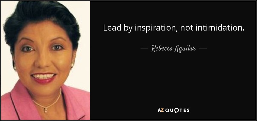 Lead by inspiration, not intimidation. - Rebecca Aguilar