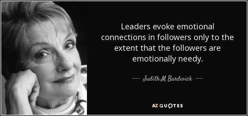 Leaders evoke emotional connections in followers only to the extent that the followers are emotionally needy. - Judith M Bardwick