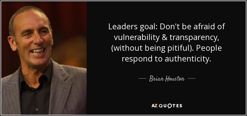 Leaders goal: Don't be afraid of vulnerability & transparency, (without being pitiful). People respond to authenticity. - Brian Houston