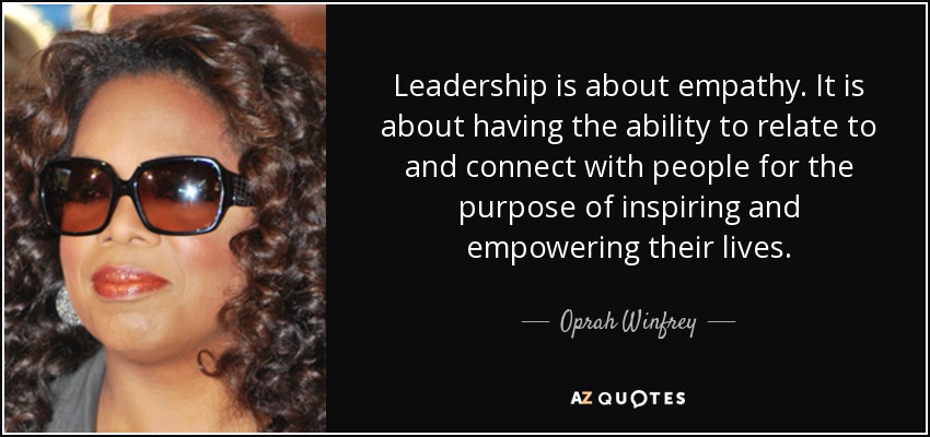 El liderazgo tiene que ver con la empatía. Se trata de tener la capacidad de relacionarse y conectar con la gente con el propósito de inspirar y potenciar sus vidas. - Oprah Winfrey