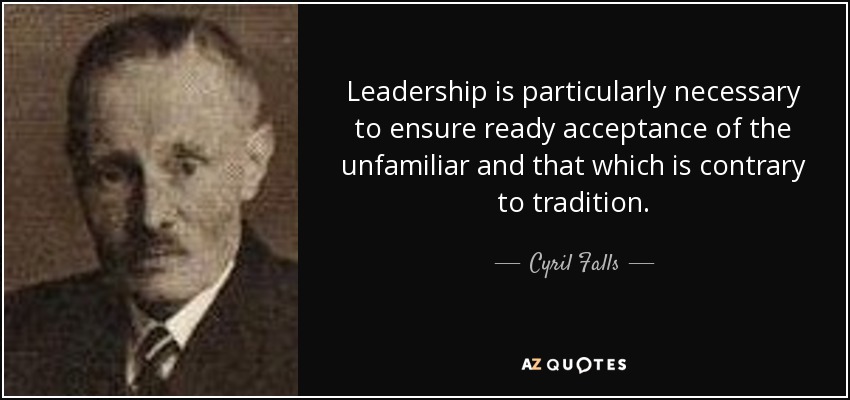 El liderazgo es especialmente necesario para garantizar la aceptación de lo desconocido y lo contrario a la tradición. - Cyril Falls