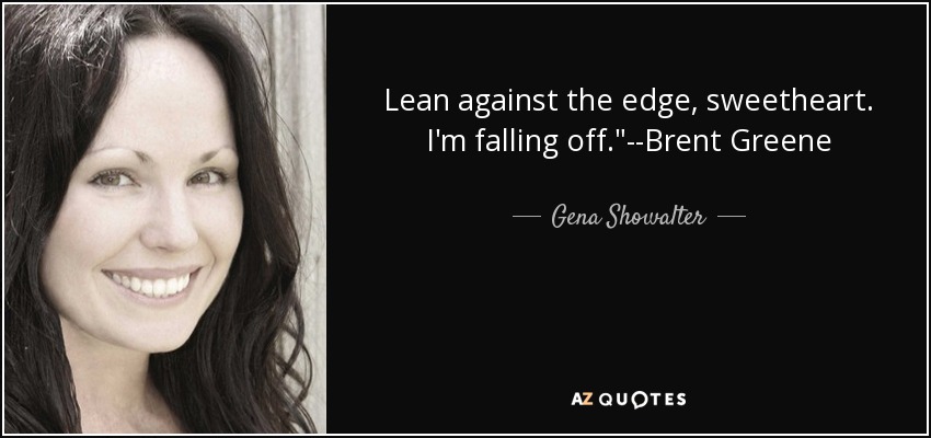 Lean against the edge, sweetheart. I'm falling off.