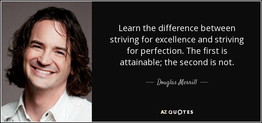 Learn the difference between striving for excellence and striving for perfection. The first is attainable; the second is not. - Douglas Merrill