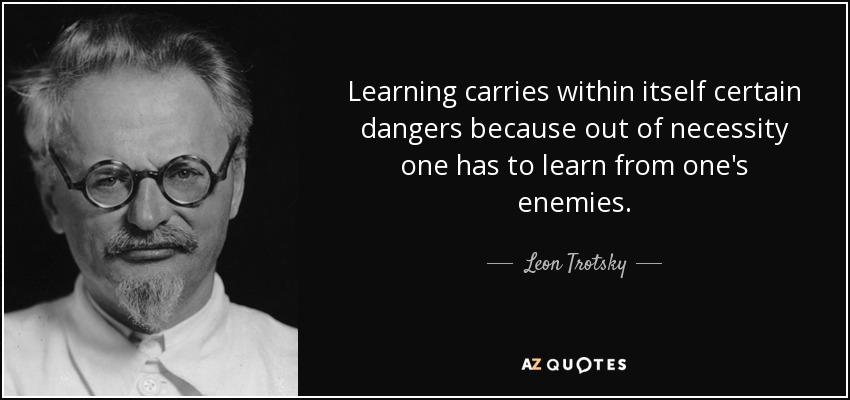 Learning carries within itself certain dangers because out of necessity one has to learn from one's enemies. - Leon Trotsky