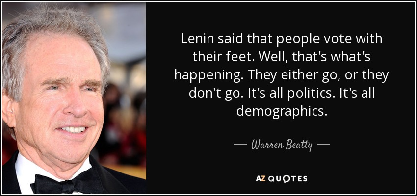 Lenin said that people vote with their feet. Well, that's what's happening. They either go, or they don't go. It's all politics. It's all demographics. - Warren Beatty