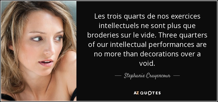 Les trois quarts de nos exercices intellectuels ne sont plus que broderies sur le vide. Three quarters of our intellectual performances are no more than decorations over a void. - Stephanie Crayencour