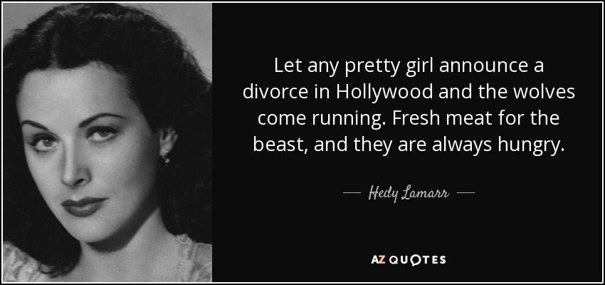 Let any pretty girl announce a divorce in Hollywood and the wolves come running. Fresh meat for the beast, and they are always hungry. - Hedy Lamarr