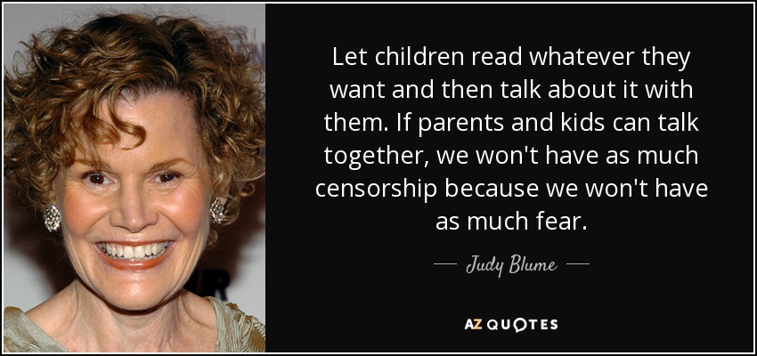 Dejemos que los niños lean lo que quieran y luego hablemos de ello con ellos. Si padres e hijos pueden hablar juntos, no habrá tanta censura porque no tendremos tanto miedo. - Judy Blume