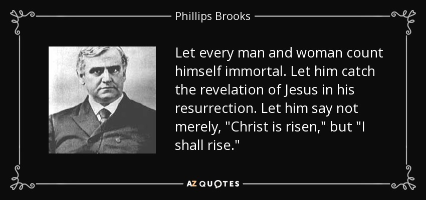 Let every man and woman count himself immortal. Let him catch the revelation of Jesus in his resurrection. Let him say not merely, 