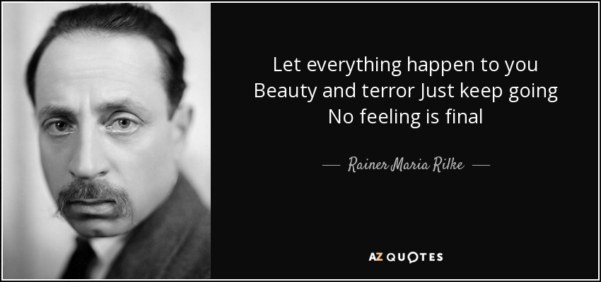 Let everything happen to you Beauty and terror Just keep going No feeling is final - Rainer Maria Rilke