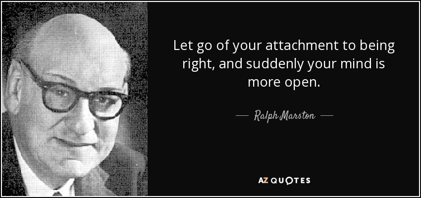 Let go of your attachment to being right, and suddenly your mind is more open. - Ralph Marston