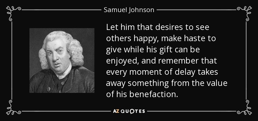 Aquel que desee ver felices a los demás, que se apresure a dar mientras su regalo pueda ser disfrutado, y recuerde que cada momento de retraso resta algo al valor de su bien. - Samuel Johnson