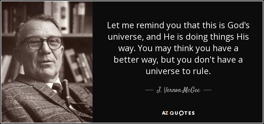 Let me remind you that this is God's universe, and He is doing things His way. You may think you have a better way, but you don't have a universe to rule. - J. Vernon McGee