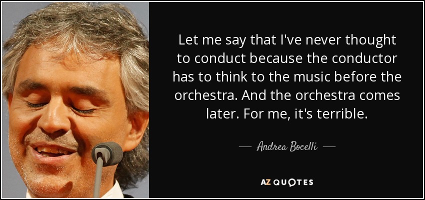 Permítanme decir que nunca he pensado en dirigir porque el director tiene que pensar en la música antes que en la orquesta. Y la orquesta viene después. Para mí, es terrible. - Andrea Bocelli