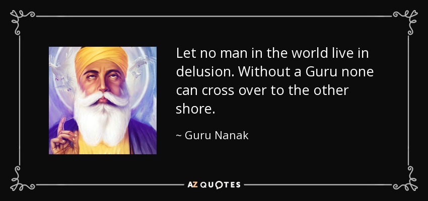 Que ningún hombre en el mundo viva en la ilusión. Sin un Guru nadie puede cruzar a la otra orilla. - Gurú Nanak