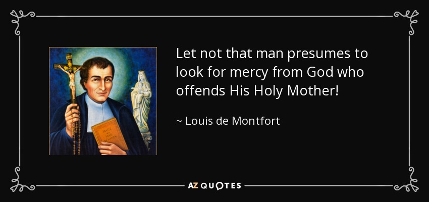 Let not that man presumes to look for mercy from God who offends His Holy Mother! - Louis de Montfort