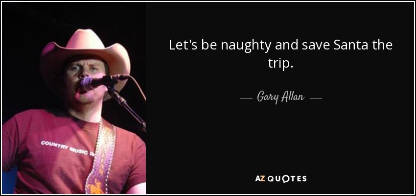 Let's be naughty and save Santa the trip. - Gary Allan