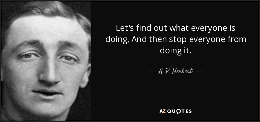 Let's find out what everyone is doing, And then stop everyone from doing it. - A. P. Herbert