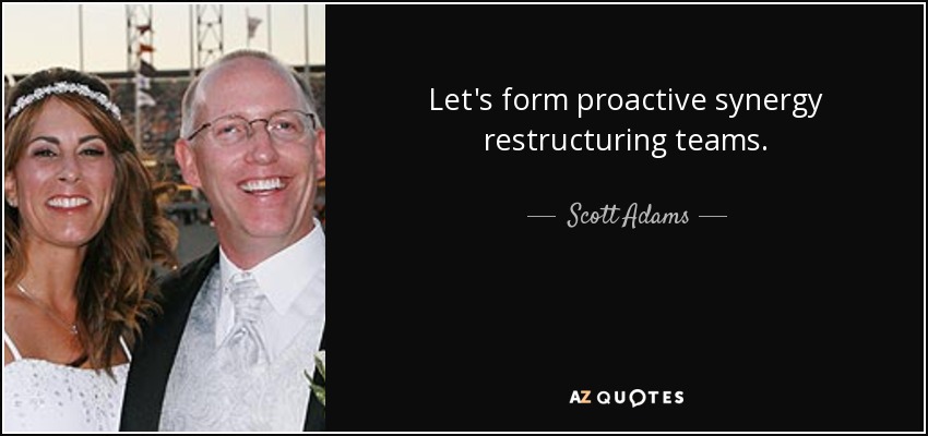 Formemos equipos proactivos de reestructuración de sinergias. - Scott Adams