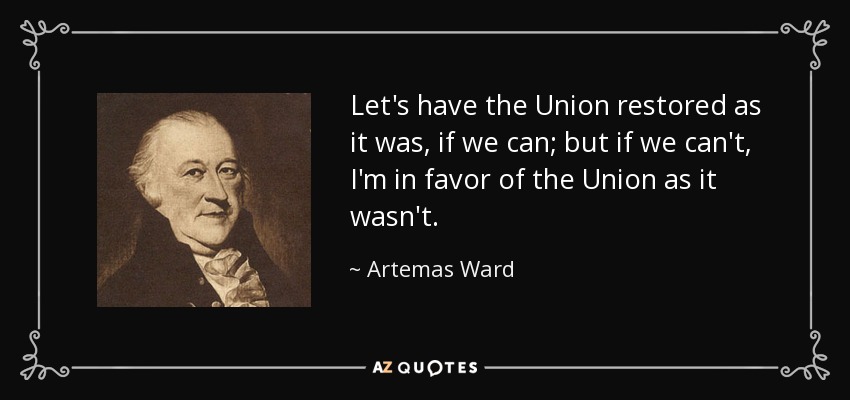 Que se restaure la Unión tal y como era, si podemos; pero si no podemos, estoy a favor de la Unión tal y como no era. - Artemas Ward