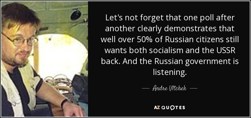 Let's not forget that one poll after another clearly demonstrates that well over 50% of Russian citizens still wants both socialism and the USSR back. And the Russian government is listening. - Andre Vltchek