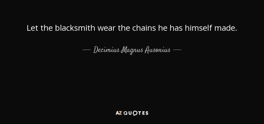 Let the blacksmith wear the chains he has himself made. - Decimius Magnus Ausonius