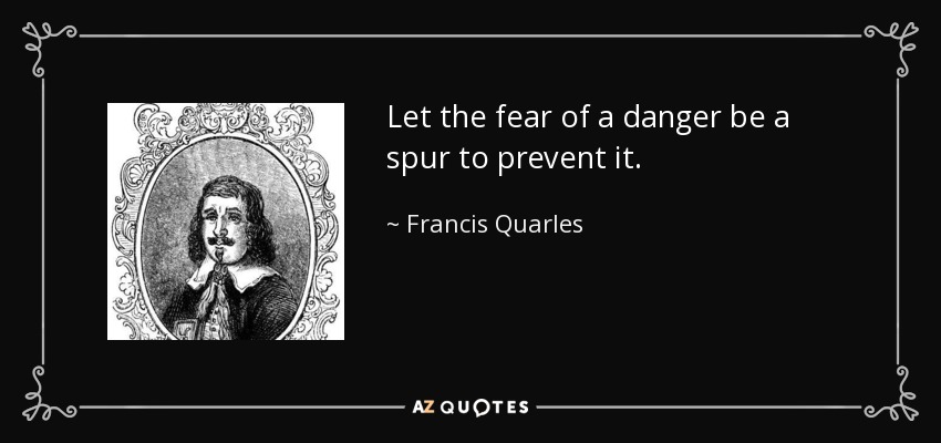 Let the fear of a danger be a spur to prevent it. - Francis Quarles