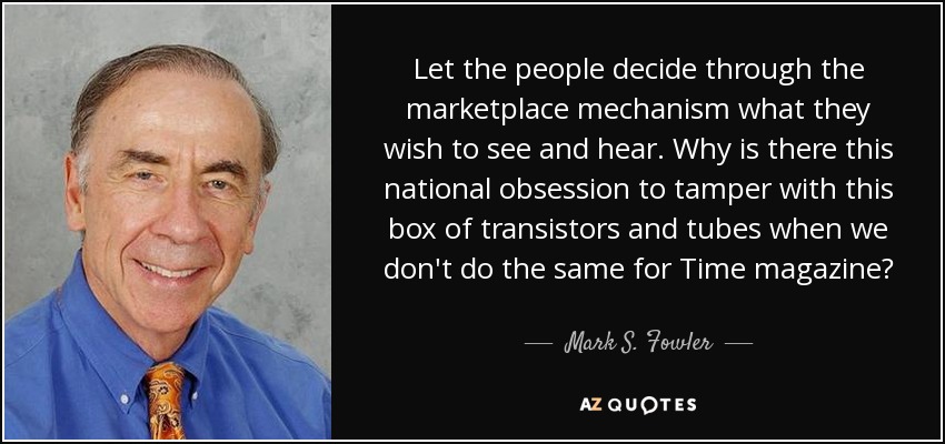 Dejemos que la gente decida a través del mecanismo del mercado lo que desea ver y oír. ¿Por qué esta obsesión nacional por manipular esta caja de transistores y tubos cuando no hacemos lo mismo con la revista Time? - Mark S. Fowler