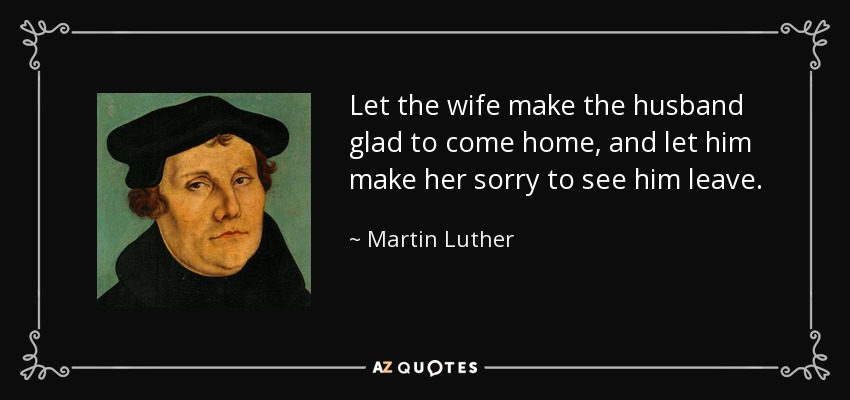 Que la mujer haga que el marido se alegre de volver a casa, y que él haga que ella se arrepienta de verlo partir. - Martin Luther