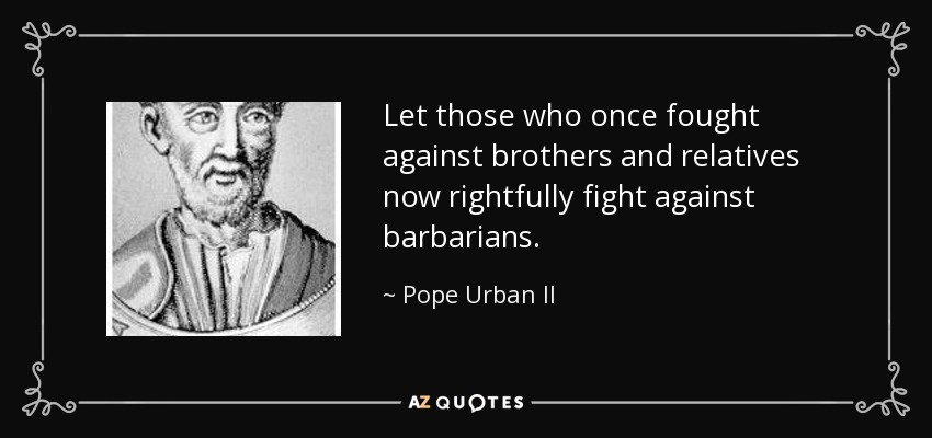 Let those who once fought against brothers and relatives now rightfully fight against barbarians. - Pope Urban II