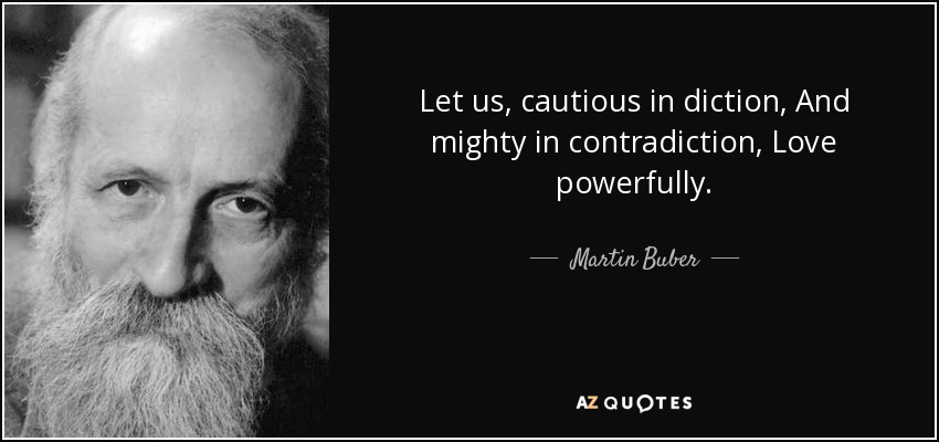 Let us, cautious in diction, And mighty in contradiction, Love powerfully. - Martin Buber