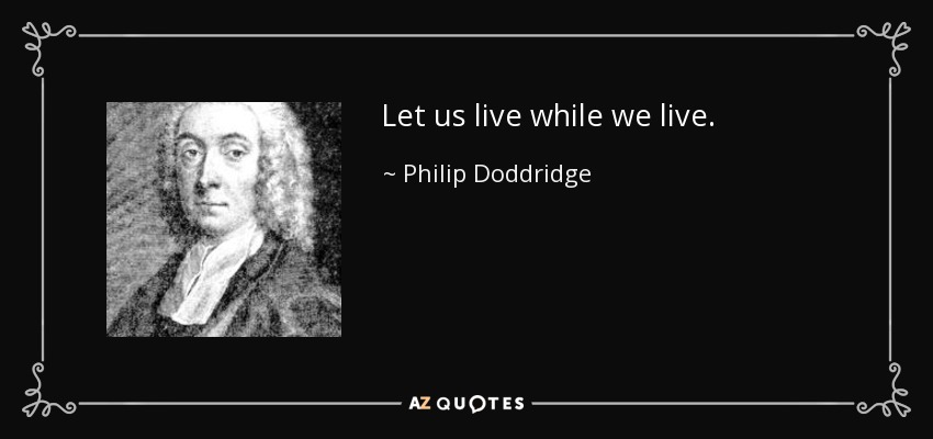 Let us live while we live. - Philip Doddridge