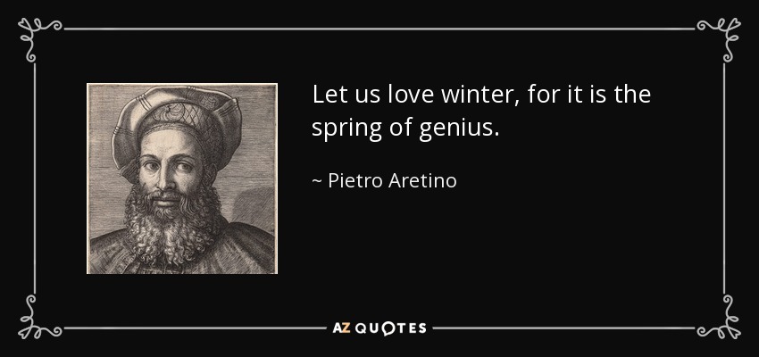 Let us love winter, for it is the spring of genius. - Pietro Aretino